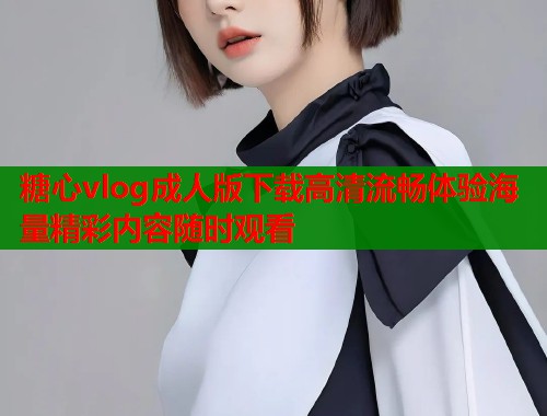 糖心vlog成人版下载高清流畅体验海量精彩内容随时观看  第1张