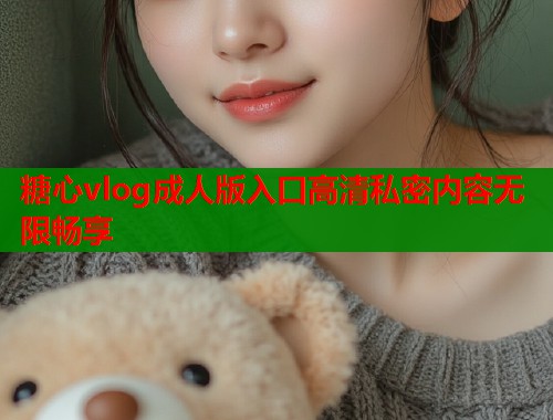 糖心vlog成人版入口高清私密内容无限畅享  第1张