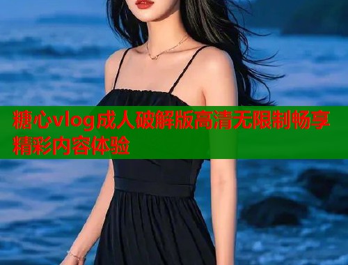 糖心vlog成人破解版高清无限制畅享精彩内容体验  第1张
