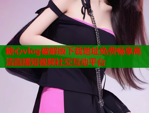 糖心vlog破解版下载地址免费畅享高清直播短视频社交互动平台  第1张