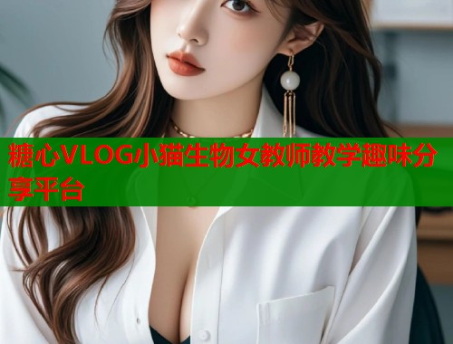 糖心VLOG小猫生物女教师教学趣味分享平台  第1张