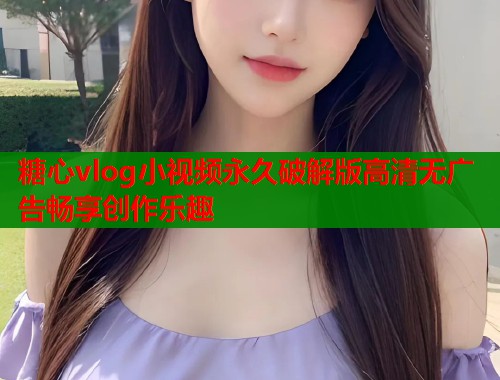 糖心vlog小视频永久破解版高清无广告畅享创作乐趣  第1张
