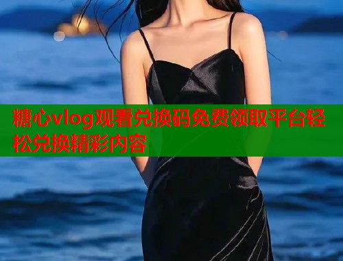 糖心vlog观看兑换码免费领取平台轻松兑换精彩内容  第1张