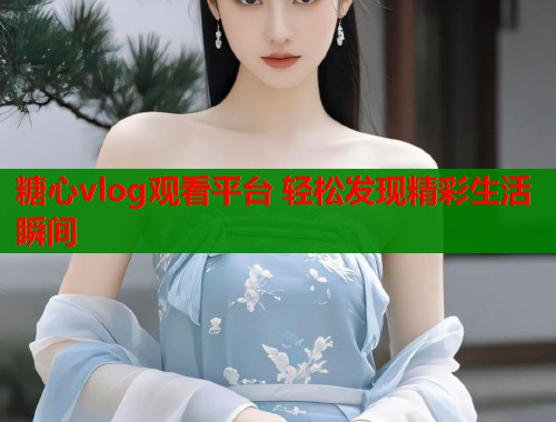 糖心vlog观看平台 轻松发现精彩生活瞬间  第1张