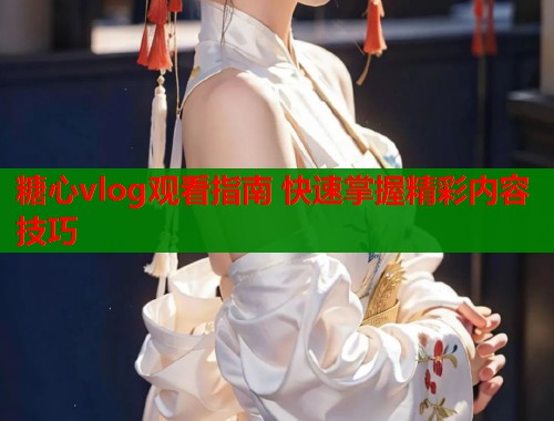 糖心vlog观看指南 快速掌握精彩内容技巧  第1张