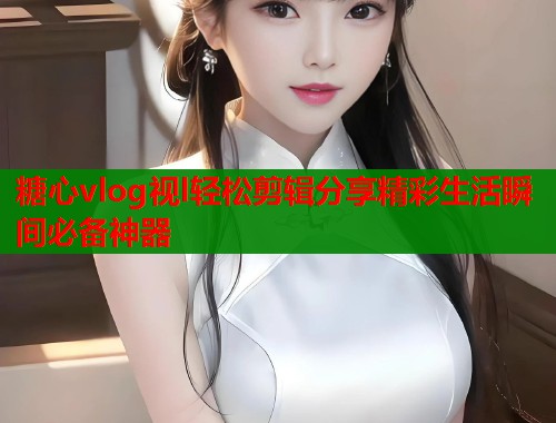 糖心vlog视l轻松剪辑分享精彩生活瞬间必备神器  第1张