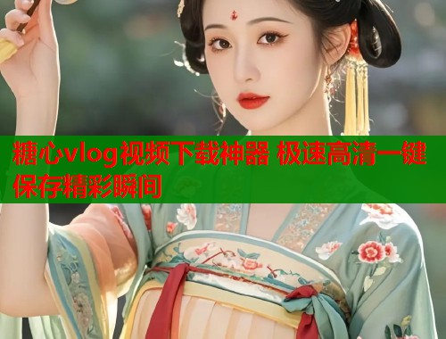 糖心vlog视频下载神器 极速高清一键保存精彩瞬间  第1张