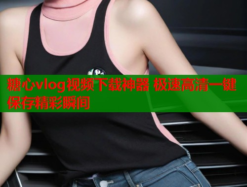 糖心vlog视频下载神器 极速高清一键保存精彩瞬间  第2张