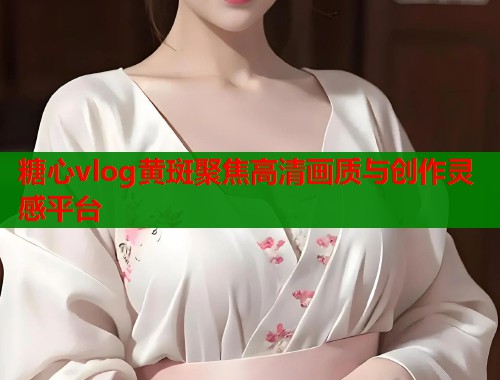 糖心vlog黄斑聚焦高清画质与创作灵感平台  第1张