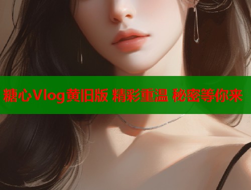 糖心Vlog黄旧版 精彩重温 秘密等你来  第1张