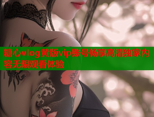 糖心vlog黄版vip账号畅享高清独家内容无限观看体验  第1张