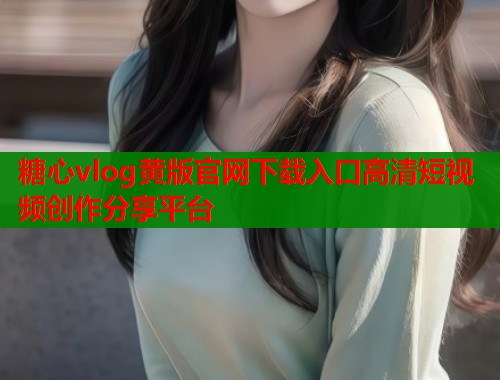 糖心vlog黄版官网下载入口高清短视频创作分享平台  第1张
