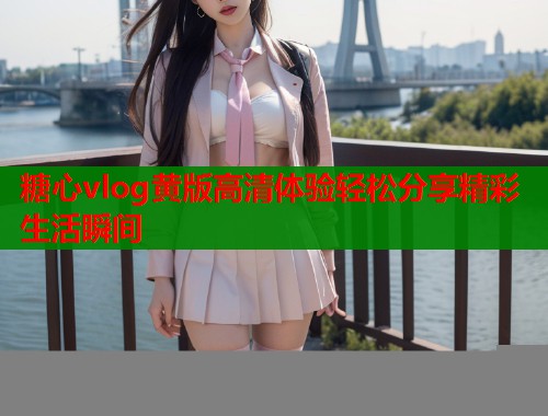 糖心vlog黄版高清体验轻松分享精彩生活瞬间  第1张