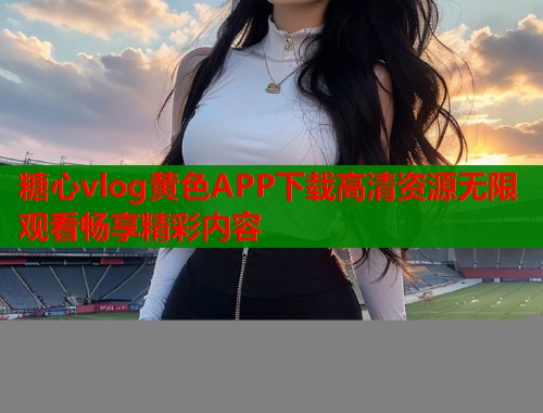 糖心vlog黄色APP下载高清资源无限观看畅享精彩内容  第1张