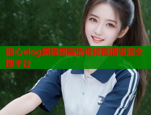 糖心vlog黑猫网高清视频直播资源全搜平台  第1张