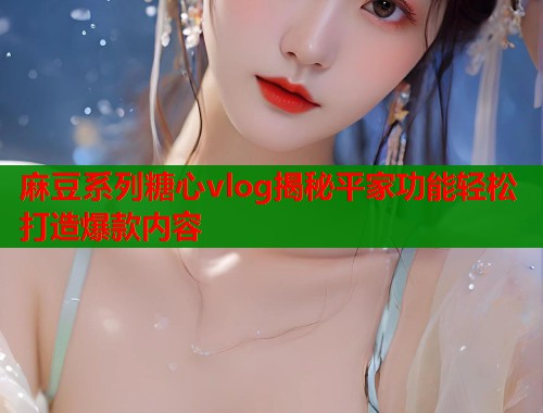 麻豆系列糖心vlog揭秘平家功能轻松打造爆款内容  第1张