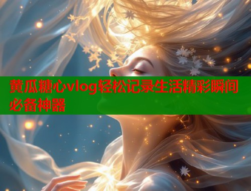 黄瓜糖心vlog轻松记录生活精彩瞬间必备神器  第1张