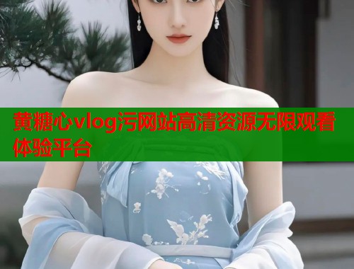 黄糖心vlog污网站高清资源无限观看体验平台  第1张
