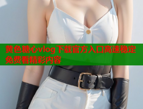 黄色糖心vlog下载官方入口高速稳定免费看精彩内容  第1张