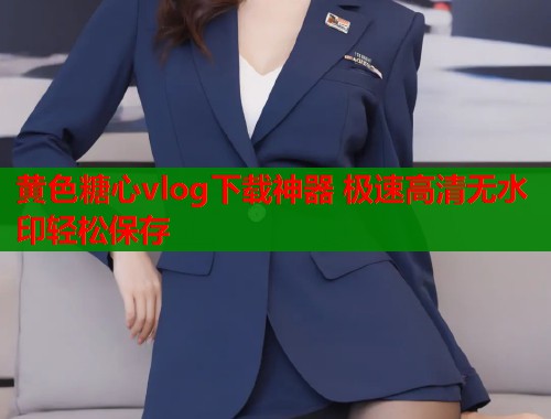黄色糖心vlog下载神器 极速高清无水印轻松保存  第1张