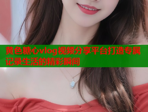黄色糖心vlog视频分享平台打造专属记录生活的精彩瞬间  第1张