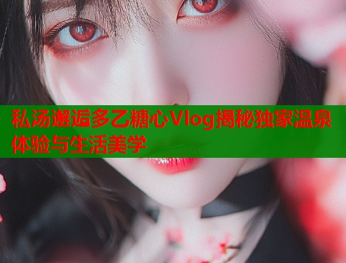私汤邂逅多乙糖心Vlog揭秘独家温泉体验与生活美学  第1张