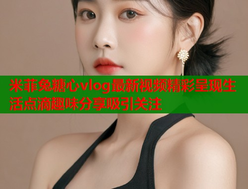 米菲兔糖心vlog最新视频精彩呈现生活点滴趣味分享吸引关注  第1张