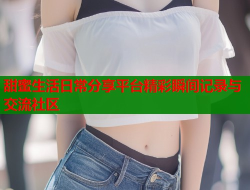 甜蜜生活日常分享平台精彩瞬间记录与交流社区  第1张