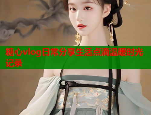 糖心vlog日常分享生活点滴温暖时光记录  第1张