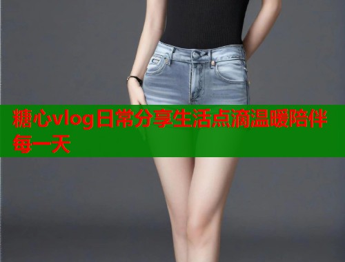 糖心vlog日常分享生活点滴温暖陪伴每一天  第1张