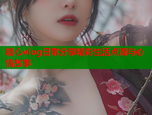 糖心vlog日常分享精彩生活点滴与心情故事  第2张