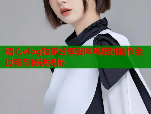 糖心vlog独家分享美味鸡蛋饼制作全过程与秘诀揭秘  第1张