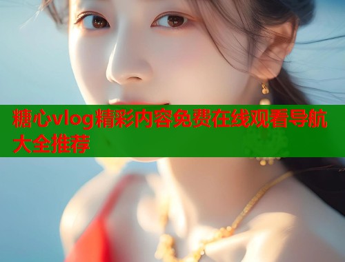 糖心vlog精彩内容免费在线观看导航大全推荐  第1张