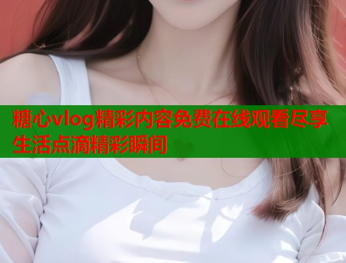 糖心vlog精彩内容免费在线观看尽享生活点滴精彩瞬间  第1张