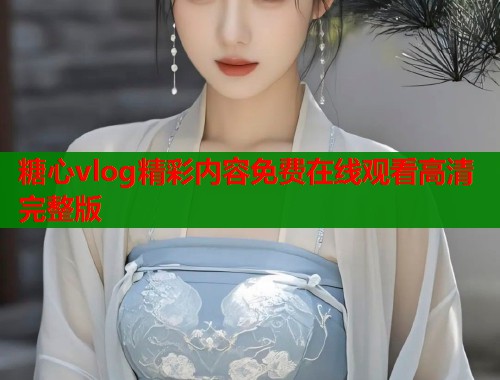 糖心vlog精彩内容免费在线观看高清完整版  第1张