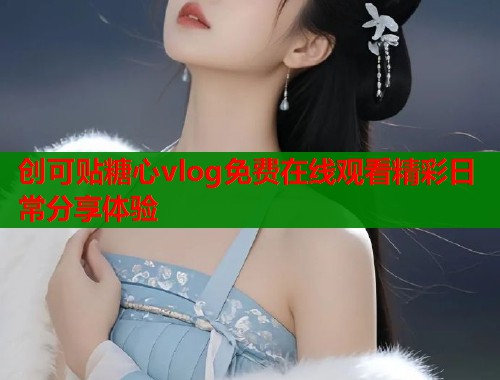 创可贴糖心vlog免费在线观看精彩日常分享体验  第1张