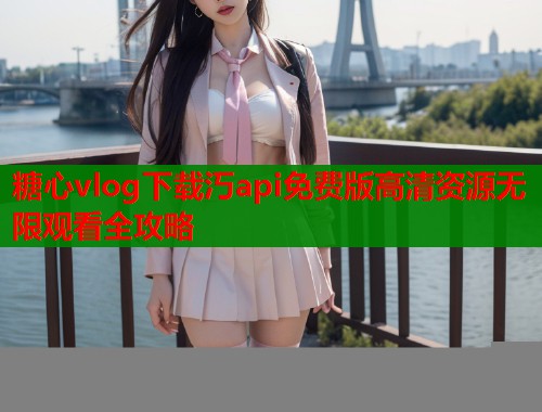糖心vlog下载汅api免费版高清资源无限观看全攻略  第2张