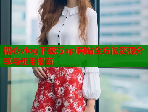 糖心vlog下载汅api网站全方位资源分享与使用指南  第1张