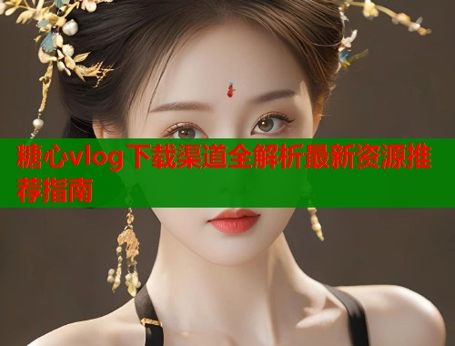 糖心vlog下载渠道全解析最新资源推荐指南  第1张