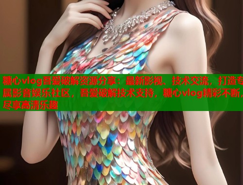 糖心vlog吾爱破解资源分享：最新影视、技术交流，打造专属影音娱乐社区，吾爱破解技术支持，糖心vlog精彩不断，尽享高清乐趣  第1张