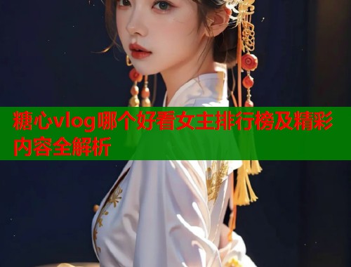 糖心vlog哪个好看女主排行榜及精彩内容全解析  第1张