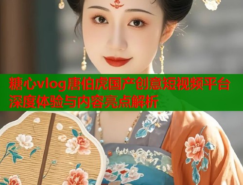 糖心vlog唐伯虎国产创意短视频平台深度体验与内容亮点解析  第1张