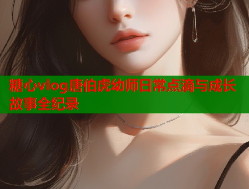 糖心vlog唐伯虎幼师日常点滴与成长故事全纪录  第1张