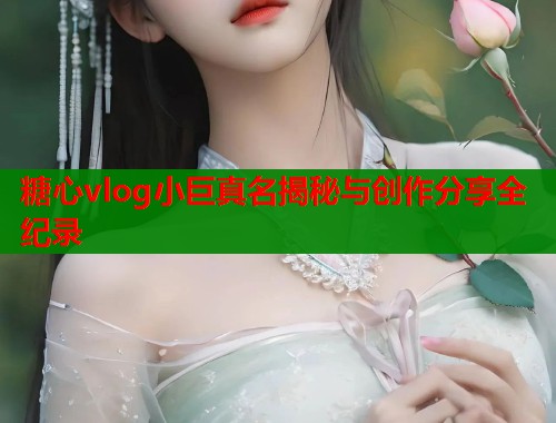 糖心vlog小巨真名揭秘与创作分享全纪录  第1张