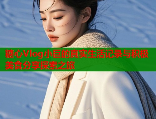 糖心Vlog小巨的真实生活记录与积极美食分享探索之旅  第1张