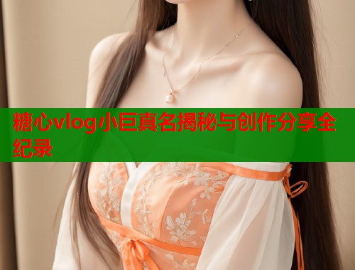 糖心vlog小巨真名揭秘与创作分享全纪录  第2张