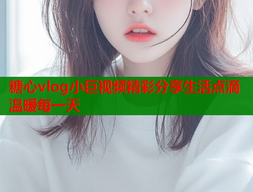糖心vlog小巨视频精彩分享生活点滴温暖每一天  第1张