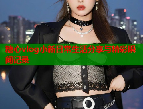 糖心vlog小新日常生活分享与精彩瞬间记录  第1张