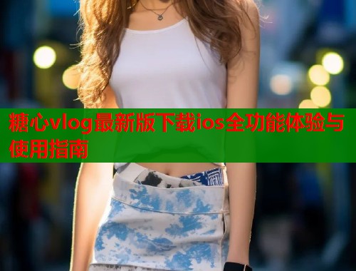 糖心vlog最新版下载ios全功能体验与使用指南  第1张