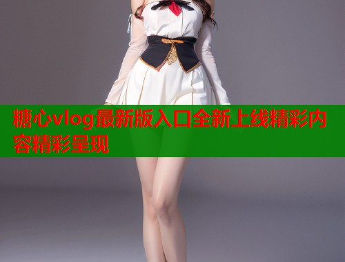 糖心vlog最新版入口全新上线精彩内容精彩呈现  第1张